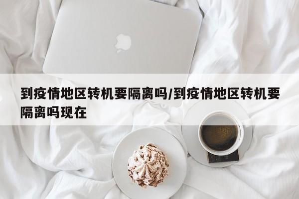 到疫情地区转机要隔离吗/到疫情地区转机要隔离吗现在