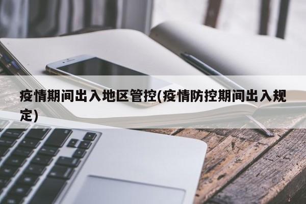 疫情期间出入地区管控(疫情防控期间出入规定)