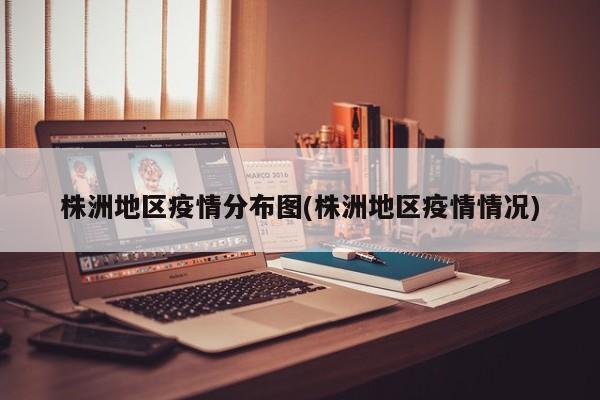 株洲地区疫情分布图(株洲地区疫情情况)