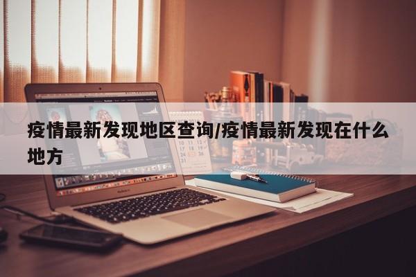 疫情最新发现地区查询/疫情最新发现在什么地方