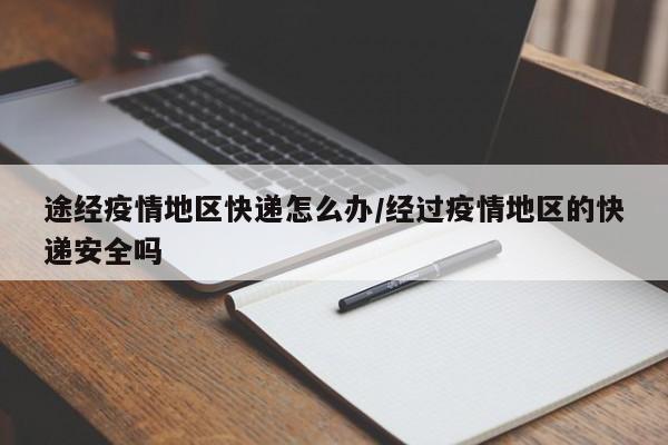 途经疫情地区快递怎么办/经过疫情地区的快递安全吗