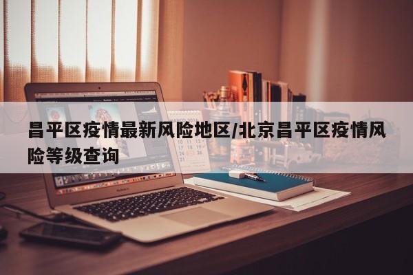 昌平区疫情最新风险地区/北京昌平区疫情风险等级查询