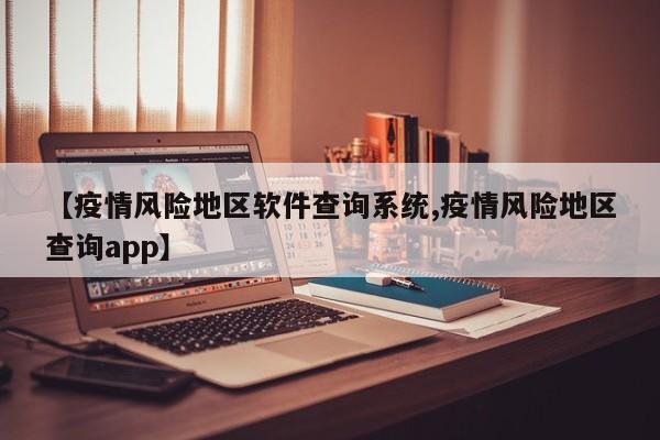 【疫情风险地区软件查询系统,疫情风险地区查询app】